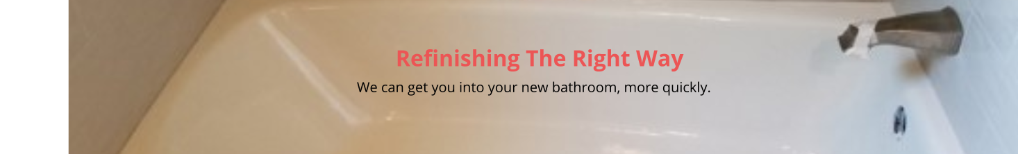 Refinishing The Right Way                                                                                                                                                         We can get you into your new bathroom, more quickly.